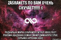 Zasranets по вам очень скучает!!!!! :( Роднулька,Мурка,СоулКилл,Гитлер,Овеее,Пест Роклиф,Абадонна,Семка,Смайл,ДиманПро22Рус, СерЫй63,Арлекин,Хокс,