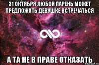 31 октября любой парень может предложить девушке встречаться А та не в праве отказать