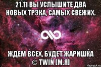 21.11 Вы услышите два новых трэка, самых свежих. Ждем всех, будет жаришка © TWIN [М.Я]