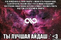 Я не нуждаюсь в толпе подруг. У меня есть родная ОДНА. Та,которая по глазам знает что со мной и поднимет настроение лишь одной фразой. И лишь с ней могу ржать над тем,что другим не понять ТЫ ЛУЧШАЯ АЙДАШ :* <3