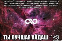 Я не нуждаюсь в толпе подруг. У меня есть родная ОДНА. Та,которая по глазам знает что со мной и поднимет настроение лишь одной фразой. И лишь с ней могу ржать над тем,что другим не понять. Я ТЕБЯ НИКОГДА НЕ ОСТАВЛЮ. ТЫ МОЙ МААААЛЕНЬКИЙ АНГЕЛ ХРАНИТЕЛЬ ^_^ ТЫ ЛУЧШАЯ АЙДАШ :* <3