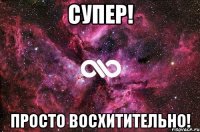 супер! просто восхитительно!