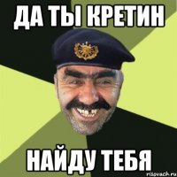 да ты кретин найду тебя