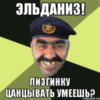 Эльданиз! лизгинку цанцывать умеешь?