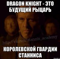 Dragon Knight - это будущий рыцарь Королевской Гвардии Станниса