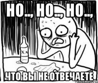 Но.., но.., но.., Что вы не отвечаете