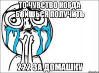 То чувство когда боишься получить 222 за домашку