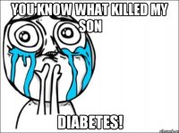 You know what killed my son DIABETES!