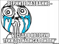 ВЕРНИТЕ НАЗВАНИЕ - "БЕСЕДА В КОТОРУЮ ТРИЖДЫ НАПИСАЛ ЛИППИ"