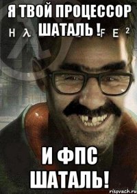 Я твой процессор шаталь ! И фпс шаталь!