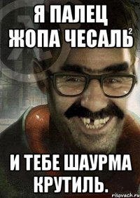 Я ПАЛЕЦ ЖОПА ЧЕСАЛЬ И тебе шаурма крутиль.