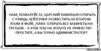 - Нам, пожалуйста, царский павильон открыть с улицы, кейтеринг разместить на втором этаже в фойе, плюс открыть все кабинеты на третьем. - а хуев тебе на лопате не принести? - простите, а вы точно администратор? 