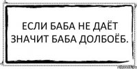 Если баба не даёт Значит баба долбоёб. 