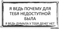 Я ведь почему для тебя недоступной была я ведь думала у тебя денег нет