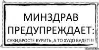 Минздрав предупреждает: Суки,бросте курить ,а то худо будет!!!