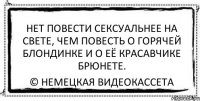 нет повести сексуальнее на свете, чем повесть о горячей блондинке и о её красавчике брюнете. © немецкая видеокассета