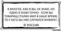 я многое, как и вы, не знаю. но одно я знаю точно - если бы товарищ сталин жил в наше время, то у него бы уже случился инфаркт. © россия