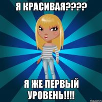 я красивая???? я же первый уровень!!!!