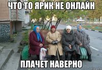 ЧТО ТО ЯРИК НЕ ОНЛАЙН ПЛАЧЕТ НАВЕРНО