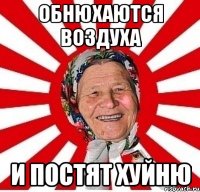 ОБНЮХАЮТСЯ ВОЗДУХА И ПОСТЯТ ХУЙНЮ