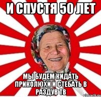 И спустя 50 лет мы будем кидать приколюхи и стебать в раздув тв