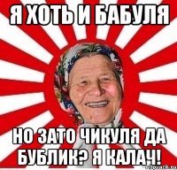 я хоть и бабуля но зато чикуля да бублик? Я калач!