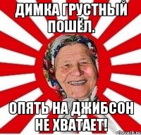 Димка грустный пошёл. Опять на Джибсон не хватает!