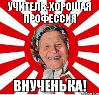 Учитель-хорошая профессия внученька!