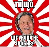 Ти що, ще уроки не зробив?