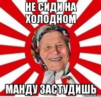 Не сиди на холодном манду застудишь