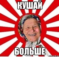 КУШАЙ БОЛЬШЕ