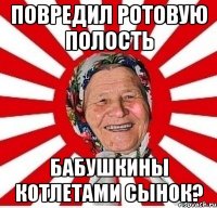 Повредил ротовую полость бабушкины котлетами сынок?