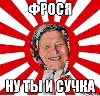 Фрося ну ты и сучка