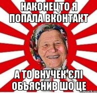 наконецто я попала вконтакт а то внучек єлі обьяснив шо це