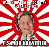 Надо кушать!А то,посмотри на себя..Спичка! P.S.Моя бабуля)))