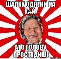 Шапку одягни на х#й, Ато голову простудиш!