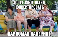 Хочет .bin в .blend конвертировать Наркоман наверное