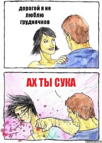 дорогой я не люблю груднячков ах ты сука