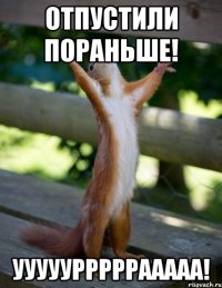 отпустили пораньше! ууууурррррааааа!