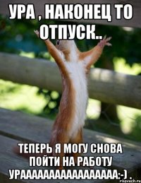 Ура , наконец то отпуск.. теперь я могу снова пойти на работу урааааааааааааааааа:-) .