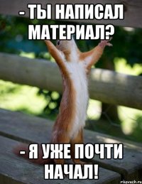 - Ты написал материал? - Я уже почти начал!