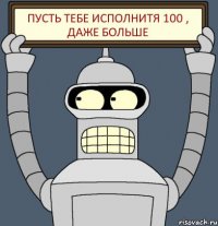 Пусть тебе исполнитя 100 , даже больше