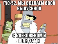 ГУС-52, МЫ сделаем свой выпускной С блеклжеком и шлюхами