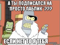 А ты подписался на *Просто паблик* ??? Если нет то я тебя .......