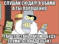 Слушай сюда!!! я Обама а ты Порошенко так что стань раком я буду глумиться над тобой !