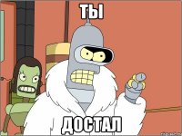 Ты Достал