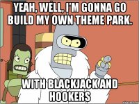 Yeah, well, I'm gonna go build my own theme park. with blackjack and hookers