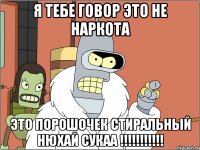 я тебе говор это не наркота это порошочек стиральный нюхай сукаа !!!!!!!!!!!