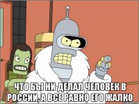  что бы ни делал человек в России, а все равно его жалко