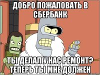 Добро пожаловать в сбербанк Ты делал у нас ремонт? Теперь ты мне должен